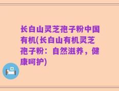 长白山灵芝孢子粉中国有机(长白山有机灵芝孢子粉：自然滋养，健康呵护)