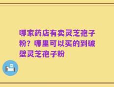哪家药店有卖灵芝孢子粉？哪里可以买的到破壁灵芝孢子粉