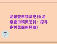 龙泉查田镇灵芝村(龙泉查田镇灵芝村：探寻乡村美丽新风貌)