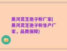 黑河灵芝孢子粉厂家(黑河灵芝孢子粉生产厂家，品质保障)