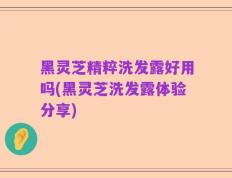 黑灵芝精粹洗发露好用吗(黑灵芝洗发露体验分享)