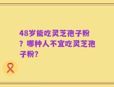 48岁能吃灵芝孢子粉？哪种人不宜吃灵芝孢子粉？