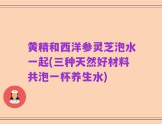 黄精和西洋参灵芝泡水一起(三种天然好材料共泡一杯养生水)