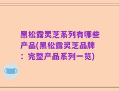 黑松露灵芝系列有哪些产品(黑松露灵芝品牌：完整产品系列一览)