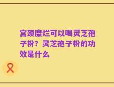 宫颈糜烂可以喝灵芝孢子粉？灵芝孢子粉的功效是什么