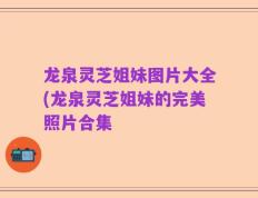 龙泉灵芝姐妹图片大全(龙泉灵芝姐妹的完美照片合集