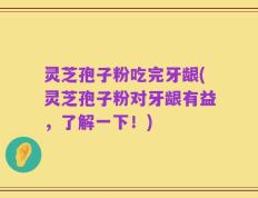 灵芝孢子粉吃完牙龈(灵芝孢子粉对牙龈有益，了解一下！)