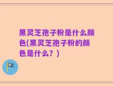 黑灵芝孢子粉是什么颜色(黑灵芝孢子粉的颜色是什么？)