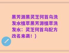 黑芳源黑灵芝何首乌洗发水植萃黑芳源植萃洗发水：灵芝何首乌配方改名来袭！)