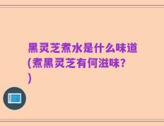 黑灵芝煮水是什么味道(煮黑灵芝有何滋味？)