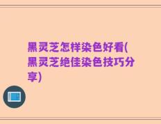 黑灵芝怎样染色好看(黑灵芝绝佳染色技巧分享)