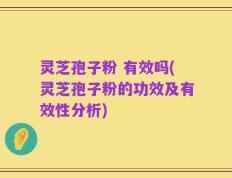灵芝孢子粉 有效吗(灵芝孢子粉的功效及有效性分析)