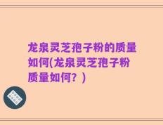 龙泉灵芝孢子粉的质量如何(龙泉灵芝孢子粉质量如何？)