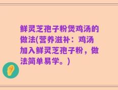 鲜灵芝孢子粉煲鸡汤的做法(营养滋补：鸡汤加入鲜灵芝孢子粉，做法简单易学。)