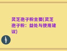 灵芝孢子粉主要(灵芝孢子粉：益处与使用建议)