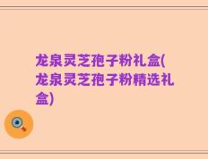 龙泉灵芝孢子粉礼盒(龙泉灵芝孢子粉精选礼盒)
