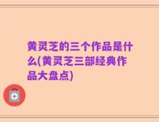 黄灵芝的三个作品是什么(黄灵芝三部经典作品大盘点)