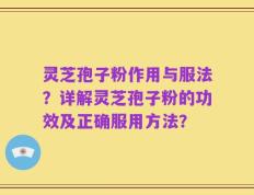 灵芝孢子粉作用与服法？详解灵芝孢子粉的功效及正确服用方法？