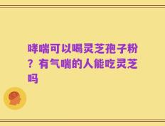 哮喘可以喝灵芝孢子粉？有气喘的人能吃灵芝吗