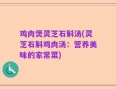 鸡肉煲灵芝石斛汤(灵芝石斛鸡肉汤：营养美味的家常菜)