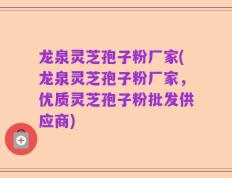 龙泉灵芝孢子粉厂家(龙泉灵芝孢子粉厂家，优质灵芝孢子粉批发供应商)