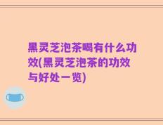 黑灵芝泡茶喝有什么功效(黑灵芝泡茶的功效与好处一览)