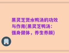 黑灵芝煲水鸭汤的功效与作用(黑灵芝鸭汤：强身健体，养生养颜)