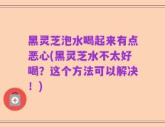 黑灵芝泡水喝起来有点恶心(黑灵芝水不太好喝？这个方法可以解决！)