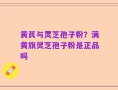 黄芪与灵芝孢子粉？满黄旗灵芝孢子粉是正品吗