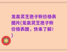 龙泉灵芝孢子粉价格表图片(龙泉灵芝孢子粉价格表图，快来了解！)
