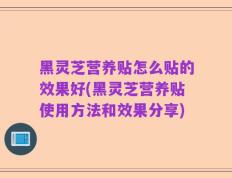 黑灵芝营养贴怎么贴的效果好(黑灵芝营养贴使用方法和效果分享)