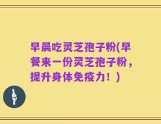 早晨吃灵芝孢子粉(早餐来一份灵芝孢子粉，提升身体免疫力！)