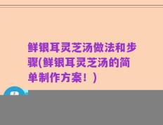 鲜银耳灵芝汤做法和步骤(鲜银耳灵芝汤的简单制作方案！)