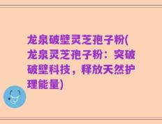 龙泉破壁灵芝孢子粉(龙泉灵芝孢子粉：突破破壁科技，释放天然护理能量)