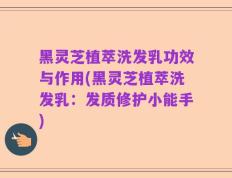黑灵芝植萃洗发乳功效与作用(黑灵芝植萃洗发乳：发质修护小能手)