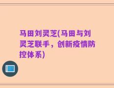 马田刘灵芝(马田与刘灵芝联手，创新疫情防控体系)