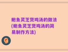 鲍鱼灵芝煲鸡汤的做法(鲍鱼灵芝煲鸡汤的简易制作方法)