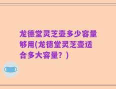 龙德堂灵芝壶多少容量够用(龙德堂灵芝壶适合多大容量？)