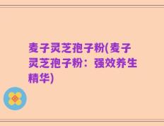 麦子灵芝孢子粉(麦子灵芝孢子粉：强效养生精华)