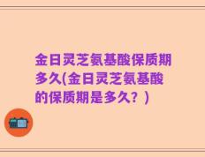 金日灵芝氨基酸保质期多久(金日灵芝氨基酸的保质期是多久？)