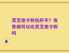 灵芝孢子粉伤肝不？有胃病可以吃灵芝孢子粉吗