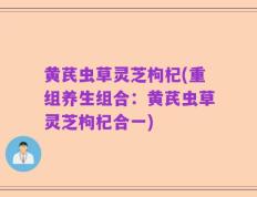 黄芪虫草灵芝枸杞(重组养生组合：黄芪虫草灵芝枸杞合一)