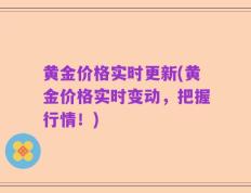 黄金价格实时更新(黄金价格实时变动，把握行情！)