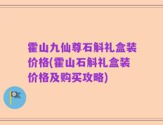 霍山九仙尊石斛礼盒装价格(霍山石斛礼盒装价格及购买攻略)