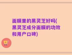 面膜里的黑灵芝好吗(黑灵芝成分面膜的功效和用户口碑)