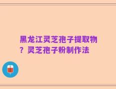 黑龙江灵芝孢子提取物？灵芝孢子粉制作法