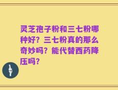 灵芝孢子粉和三七粉哪种好？三七粉真的那么奇妙吗？能代替西药降压吗？