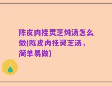 陈皮肉桂灵芝炖汤怎么做(陈皮肉桂灵芝汤，简单易做)