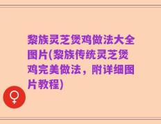 黎族灵芝煲鸡做法大全图片(黎族传统灵芝煲鸡完美做法，附详细图片教程)