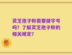 灵芝孢子粉需要健字号吗？了解灵芝孢子粉的相关规定？